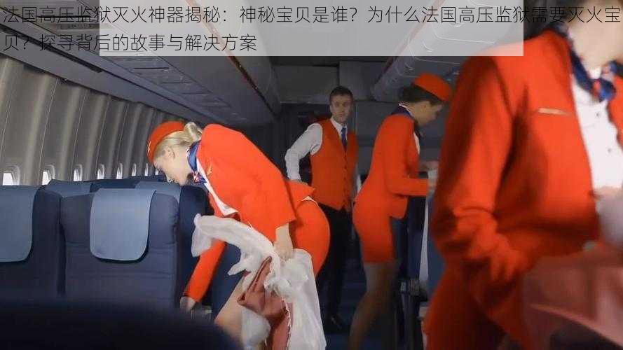 法国高压监狱灭火神器揭秘:神秘宝贝是谁?为什么法国高压监狱需要灭火宝贝?探寻背后的故事与解决方案