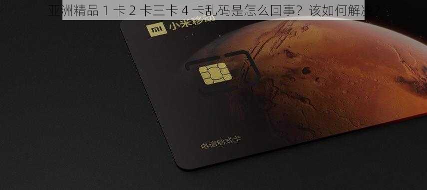 亚洲精品 1 卡 2 卡三卡 4 卡乱码是怎么回事?该如何解决?